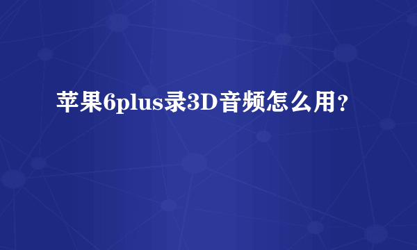 苹果6plus录3D音频怎么用？