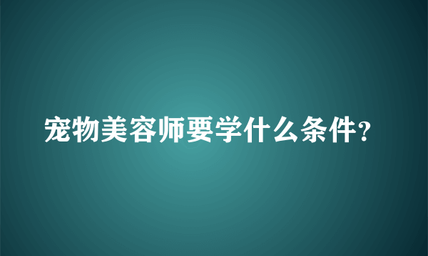 宠物美容师要学什么条件？