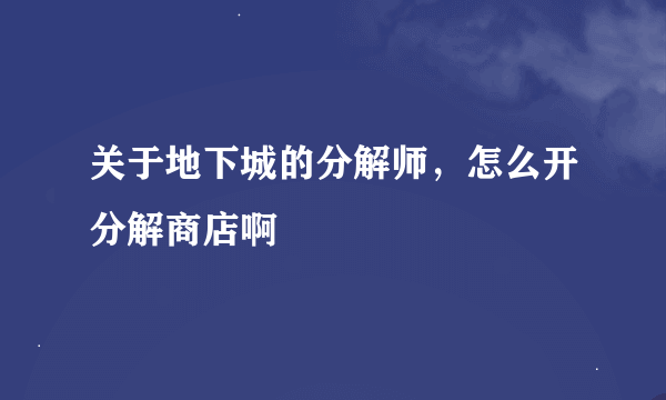 关于地下城的分解师，怎么开分解商店啊