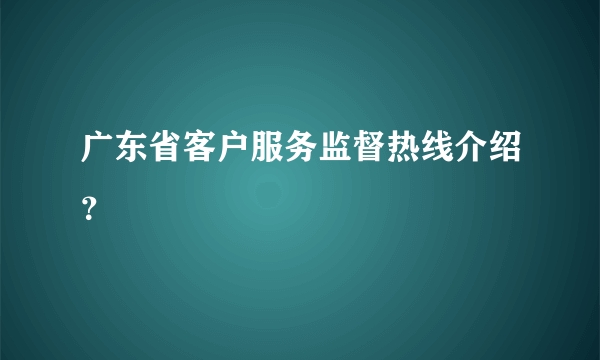 广东省客户服务监督热线介绍？