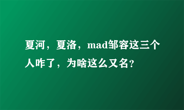 夏河，夏洛，mad邹容这三个人咋了，为啥这么又名？