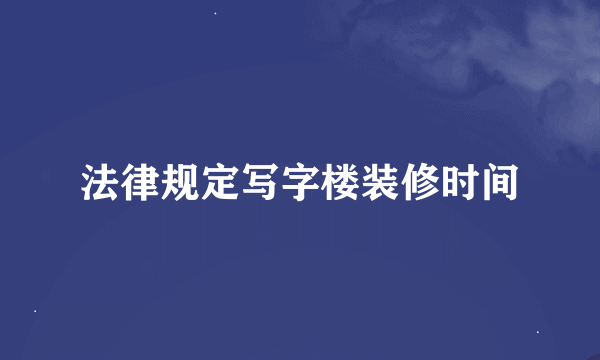 法律规定写字楼装修时间