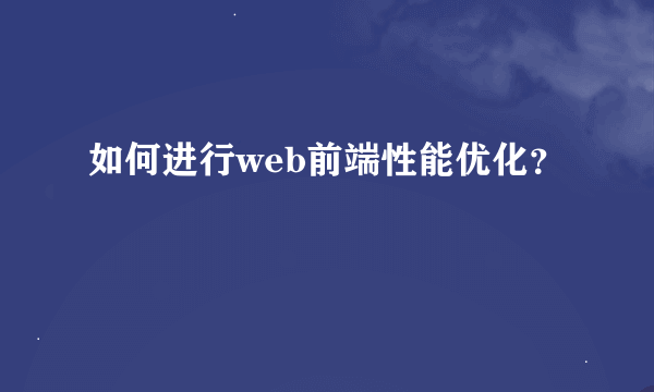 如何进行web前端性能优化？