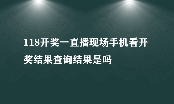 118开奖一直播现场手机看开奖结果查询结果是吗