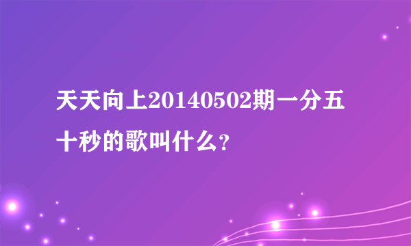 天天向上20140502期一分五十秒的歌叫什么？