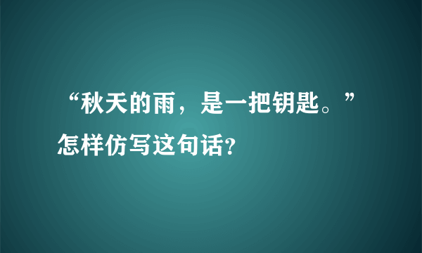 “秋天的雨，是一把钥匙。”怎样仿写这句话？