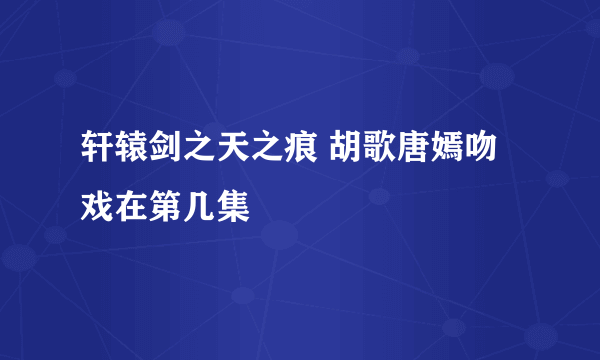 轩辕剑之天之痕 胡歌唐嫣吻戏在第几集