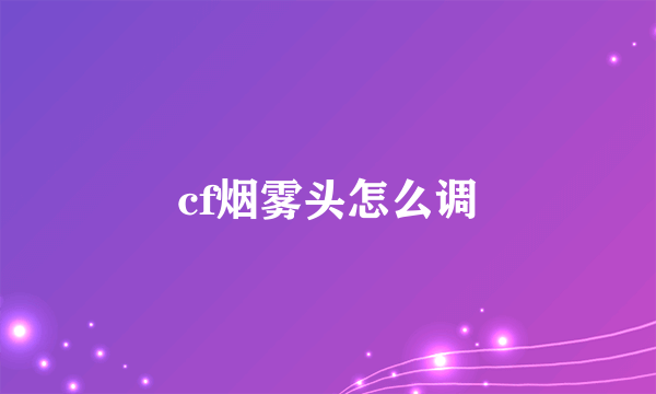 cf烟雾头怎么调