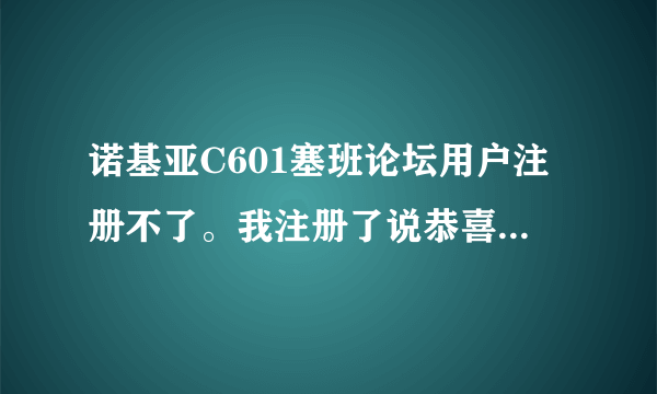 诺基亚C601塞班论坛用户注册不了。我注册了说恭喜成为会员。然后去登入就说用户名不存在了。