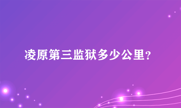 凌原第三监狱多少公里？