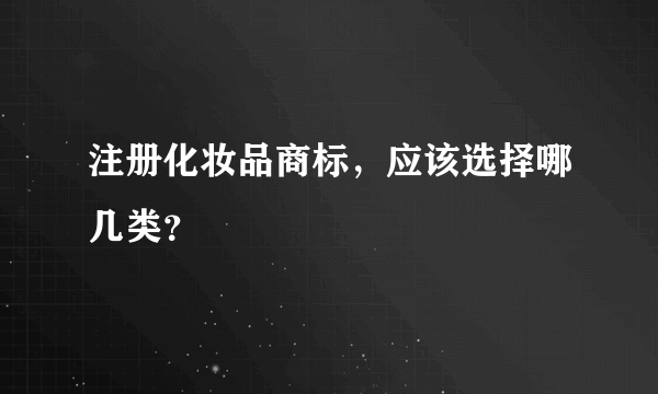 注册化妆品商标，应该选择哪几类？