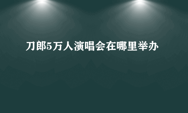 刀郎5万人演唱会在哪里举办