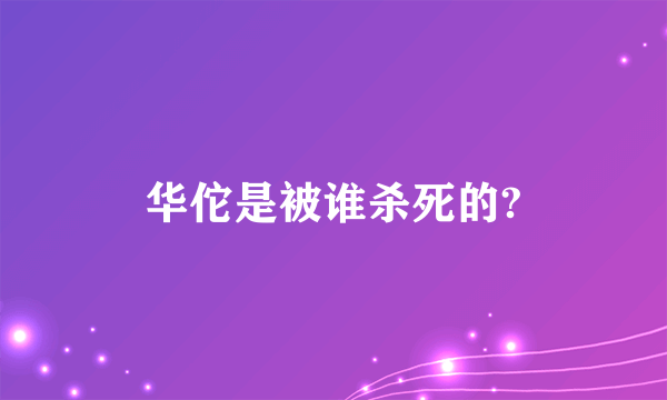 华佗是被谁杀死的?