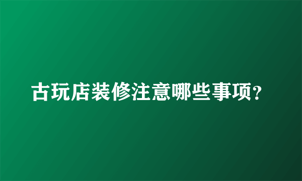 古玩店装修注意哪些事项？