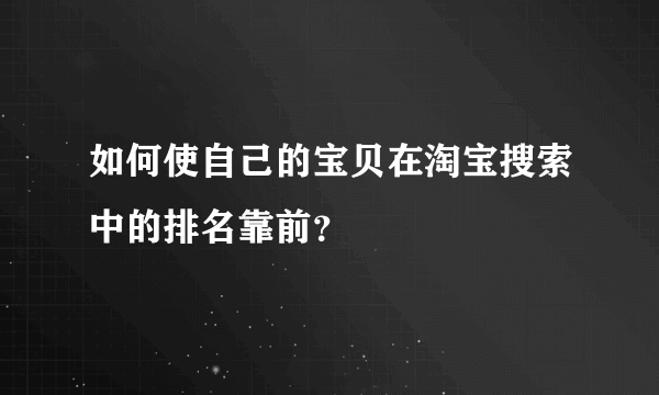 如何使自己的宝贝在淘宝搜索中的排名靠前？