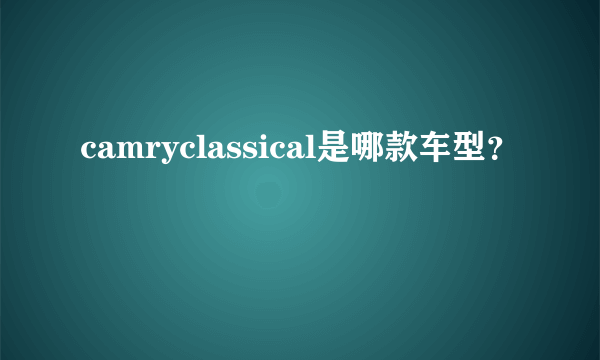 camryclassical是哪款车型？