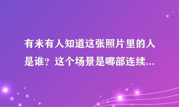 有米有人知道这张照片里的人是谁？这个场景是哪部连续剧或者电影里的啊？