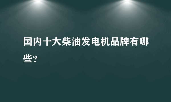 国内十大柴油发电机品牌有哪些？