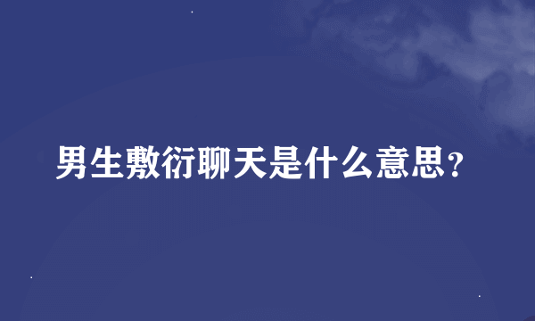 男生敷衍聊天是什么意思？