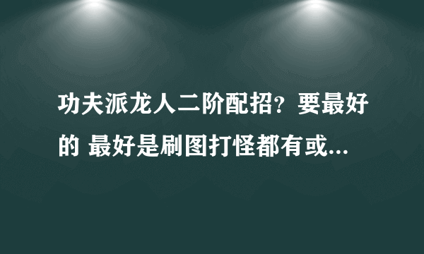 功夫派龙人二阶配招？要最好的 最好是刷图打怪都有或者综和。