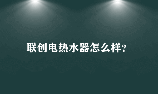 联创电热水器怎么样？