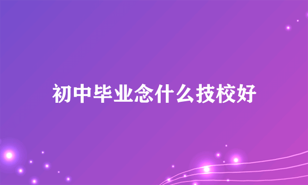 初中毕业念什么技校好