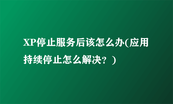 XP停止服务后该怎么办(应用持续停止怎么解决？)