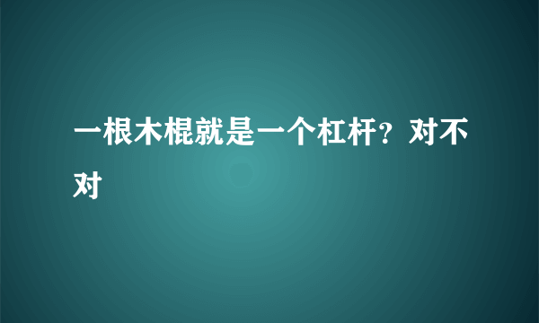 一根木棍就是一个杠杆？对不对