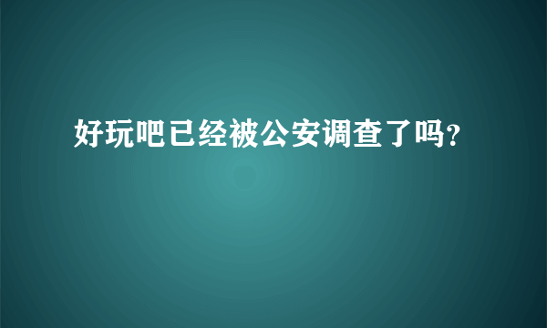 好玩吧已经被公安调查了吗？