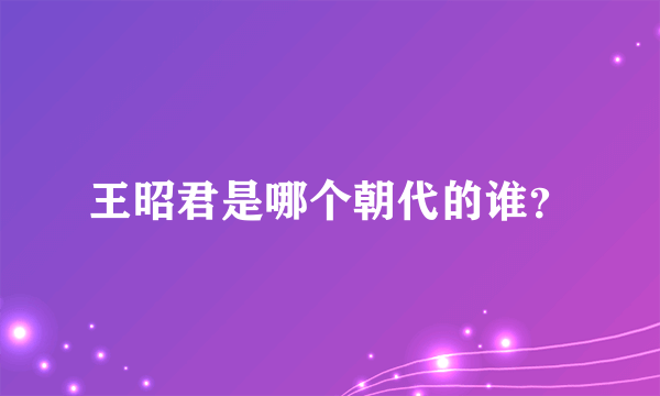 王昭君是哪个朝代的谁？