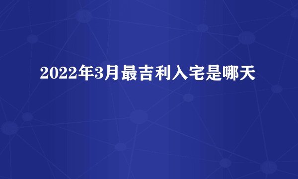 2022年3月最吉利入宅是哪天