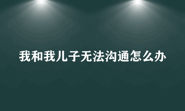 我和我儿子无法沟通怎么办