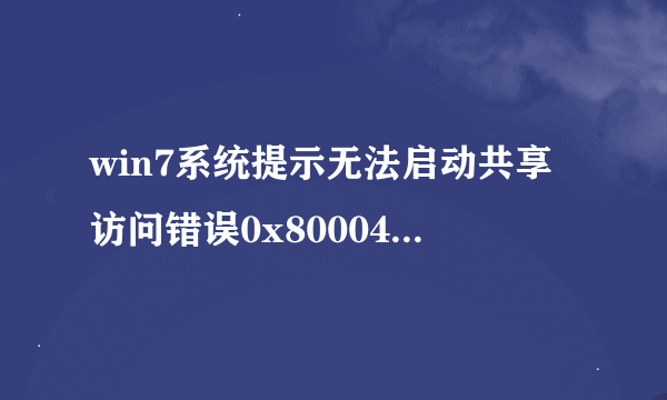 win7系统提示无法启动共享访问错误0x80004005怎么解决