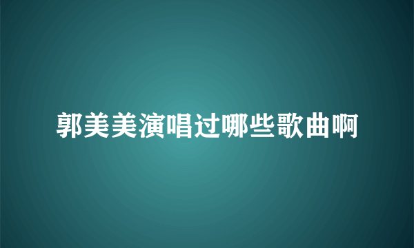 郭美美演唱过哪些歌曲啊