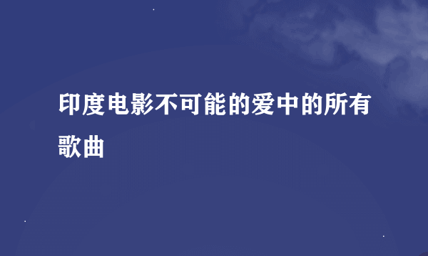 印度电影不可能的爱中的所有歌曲