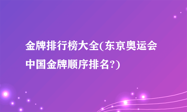 金牌排行榜大全(东京奥运会中国金牌顺序排名?)