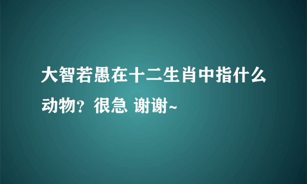 大智若愚在十二生肖中指什么动物？很急 谢谢~