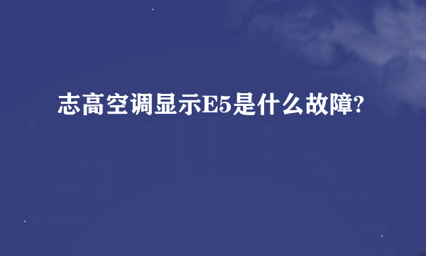 志高空调显示E5是什么故障?