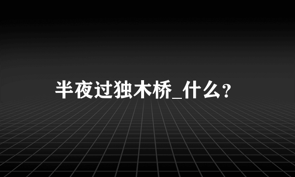 半夜过独木桥_什么？