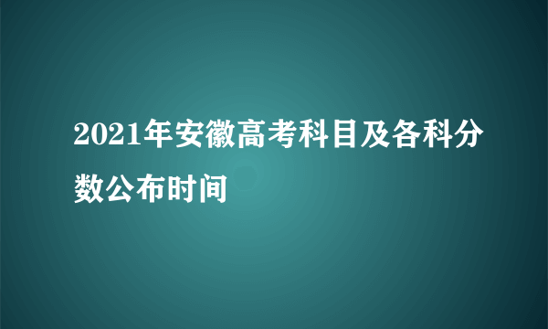 2021年安徽高考科目及各科分数公布时间