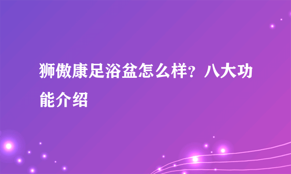 狮傲康足浴盆怎么样？八大功能介绍