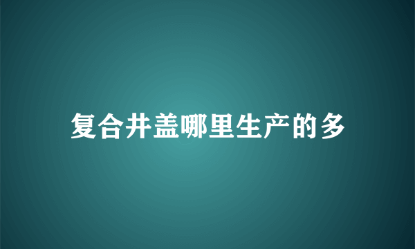 复合井盖哪里生产的多