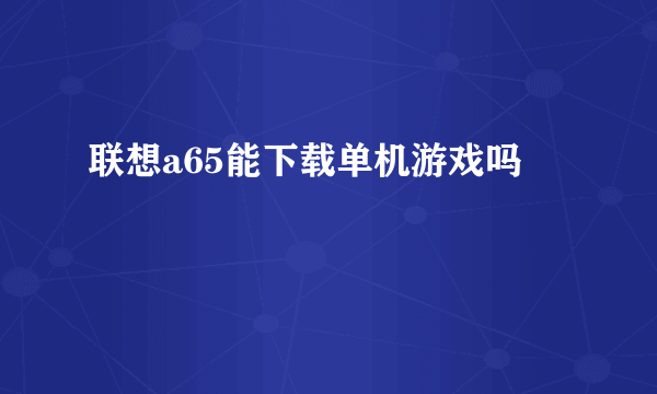 联想a65能下载单机游戏吗