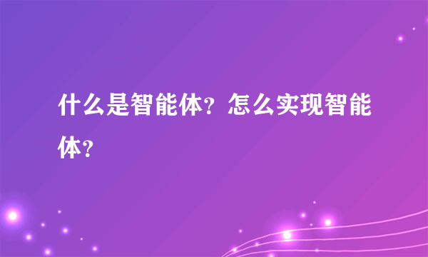 什么是智能体？怎么实现智能体？