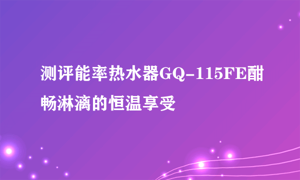 测评能率热水器GQ-115FE酣畅淋漓的恒温享受