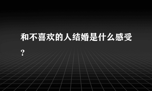 和不喜欢的人结婚是什么感受？