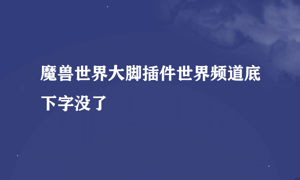 魔兽世界大脚插件世界频道底下字没了