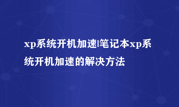 xp系统开机加速|笔记本xp系统开机加速的解决方法