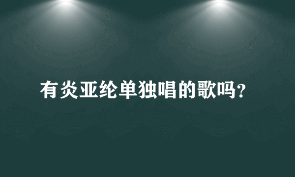 有炎亚纶单独唱的歌吗？