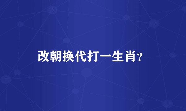 改朝换代打一生肖？